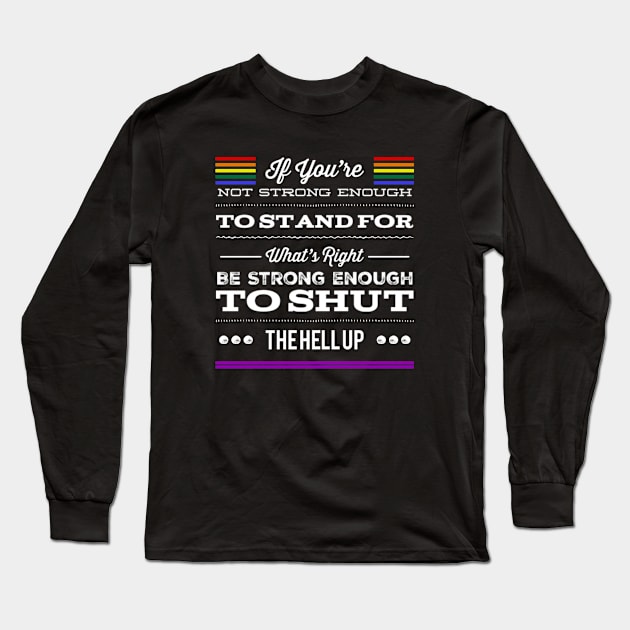 Gay Pride If You're Not Strong Enough To Stand For What's Right Be Strong Enough To Shut The Hell Up LGBTQ Equal Rights Saying Long Sleeve T-Shirt by egcreations